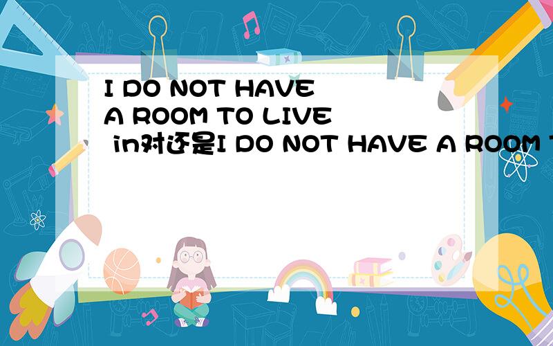 I DO NOT HAVE A ROOM TO LIVE in对还是I DO NOT HAVE A ROOM TO LI