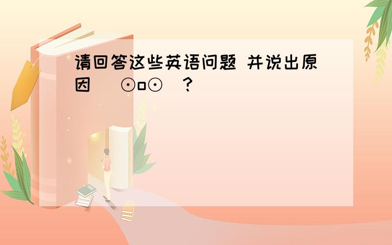 请回答这些英语问题 并说出原因 (⊙o⊙)?