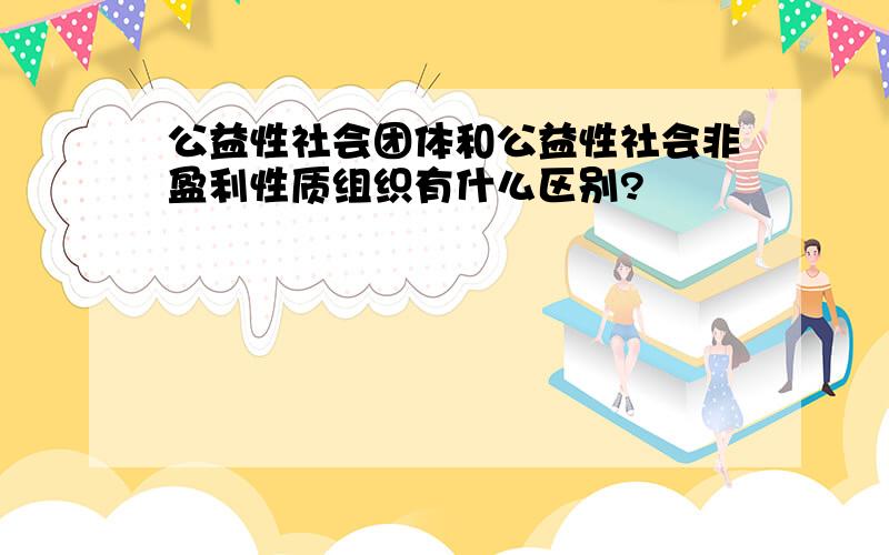 公益性社会团体和公益性社会非盈利性质组织有什么区别?