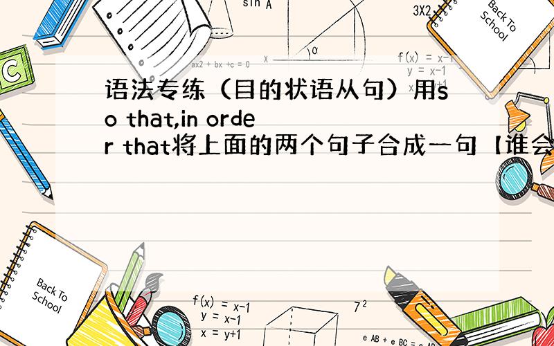 语法专练（目的状语从句）用so that,in order that将上面的两个句子合成一句【谁会帮帮我哦】