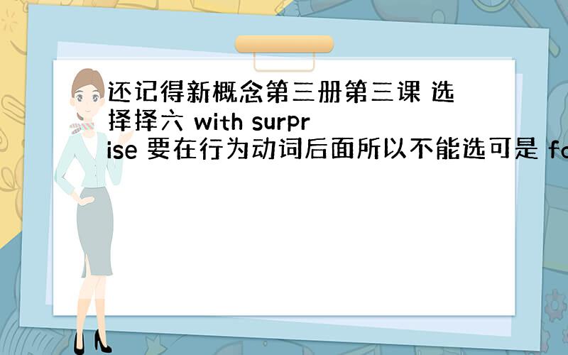 还记得新概念第三册第三课 选择择六 with surprise 要在行为动词后面所以不能选可是 found 不是行为动词