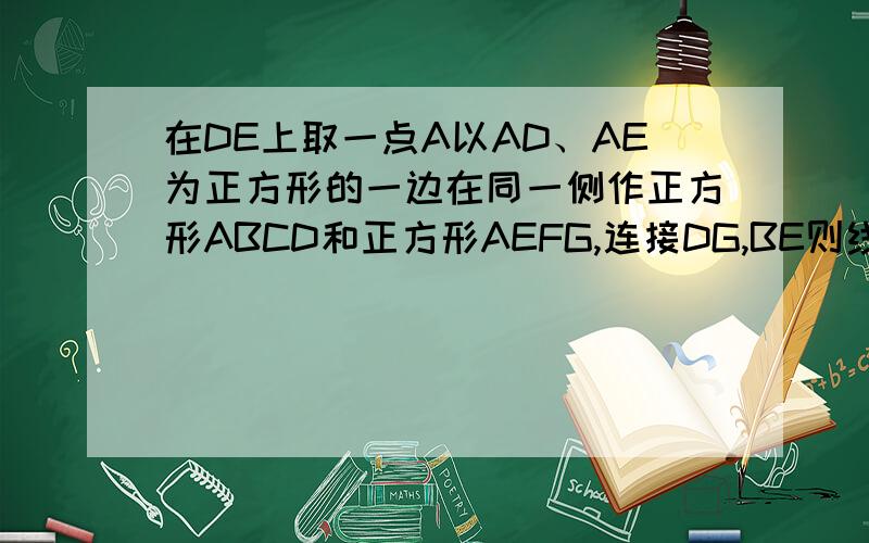 在DE上取一点A以AD、AE为正方形的一边在同一侧作正方形ABCD和正方形AEFG,连接DG,BE则线段DG,BE之间满