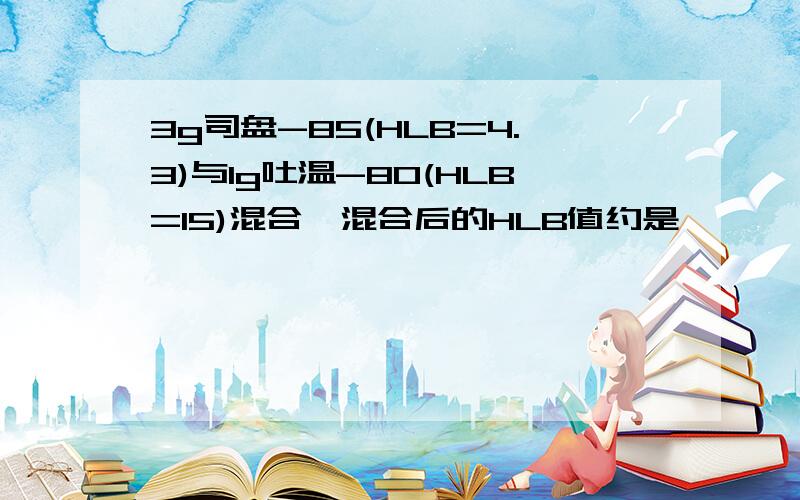 3g司盘-85(HLB=4.3)与1g吐温-80(HLB=15)混合,混合后的HLB值约是