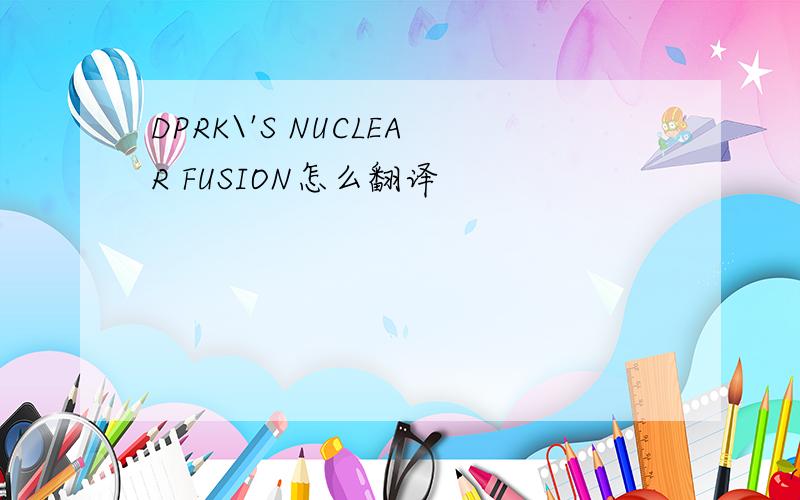 DPRK\'S NUCLEAR FUSION怎么翻译