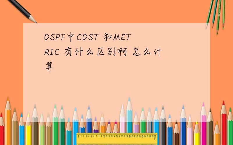 OSPF中COST 和METRIC 有什么区别啊 怎么计算