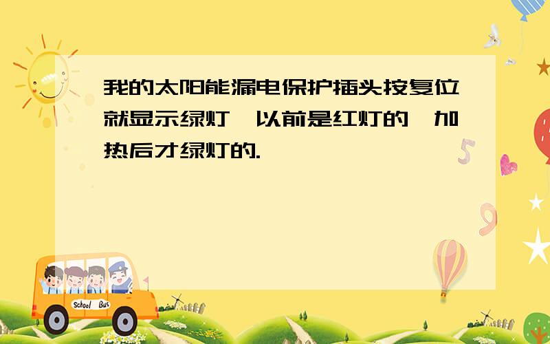 我的太阳能漏电保护插头按复位就显示绿灯,以前是红灯的,加热后才绿灯的.