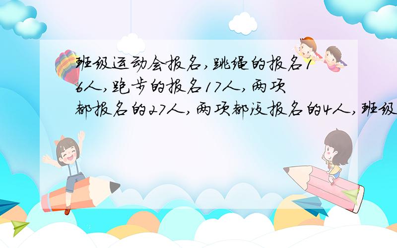 班级运动会报名,跳绳的报名16人,跑步的报名17人,两项都报名的27人,两项都没报名的4人,班级共有多少人