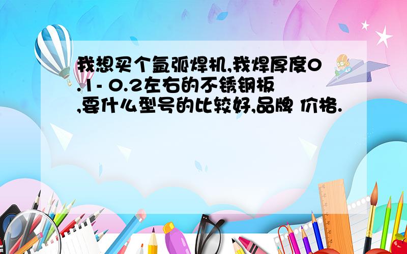 我想买个氩弧焊机,我焊厚度0.1- 0.2左右的不锈钢板,要什么型号的比较好,品牌 价格.