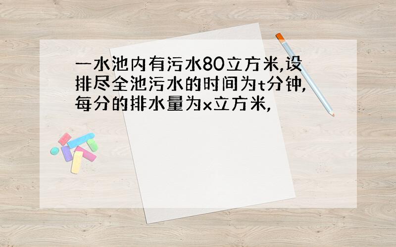 一水池内有污水80立方米,设排尽全池污水的时间为t分钟,每分的排水量为x立方米,