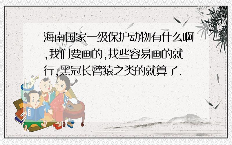 海南国家一级保护动物有什么啊,我们要画的,找些容易画的就行,黑冠长臂猿之类的就算了.