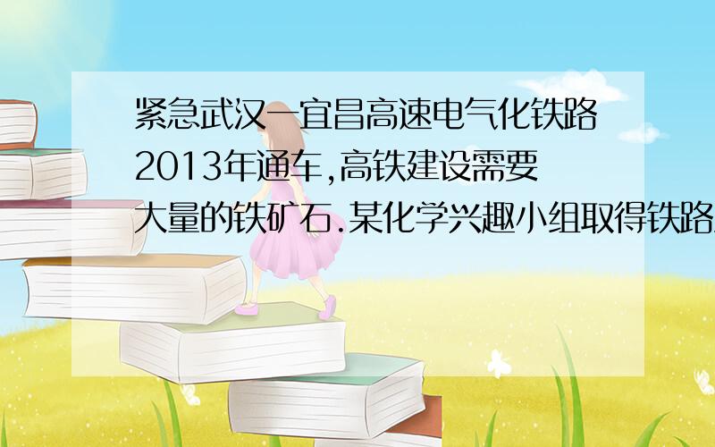 紧急武汉一宜昌高速电气化铁路2013年通车,高铁建设需要大量的铁矿石.某化学兴趣小组取得铁路建设的赤铁矿石（含Fe2O3