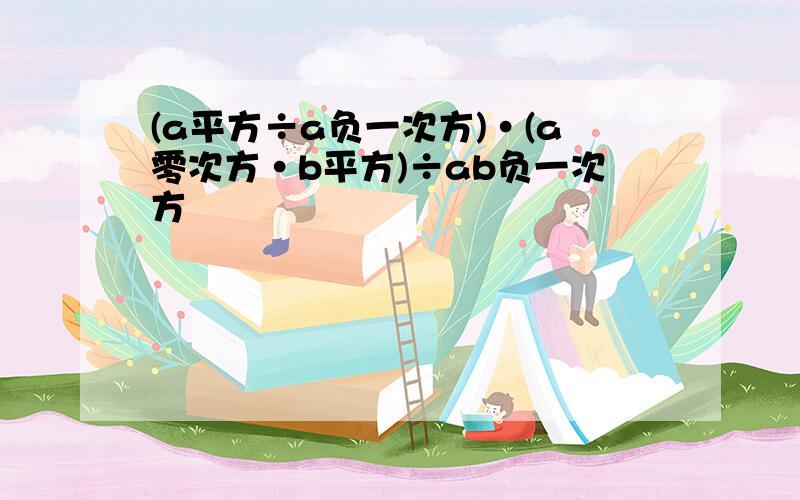 (a平方÷a负一次方)·(a零次方·b平方)÷ab负一次方