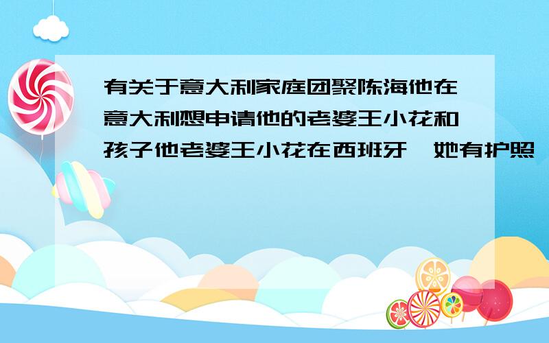 有关于意大利家庭团聚陈海他在意大利想申请他的老婆王小花和孩子他老婆王小花在西班牙,她有护照,在西班牙中国领事馆办的,那边