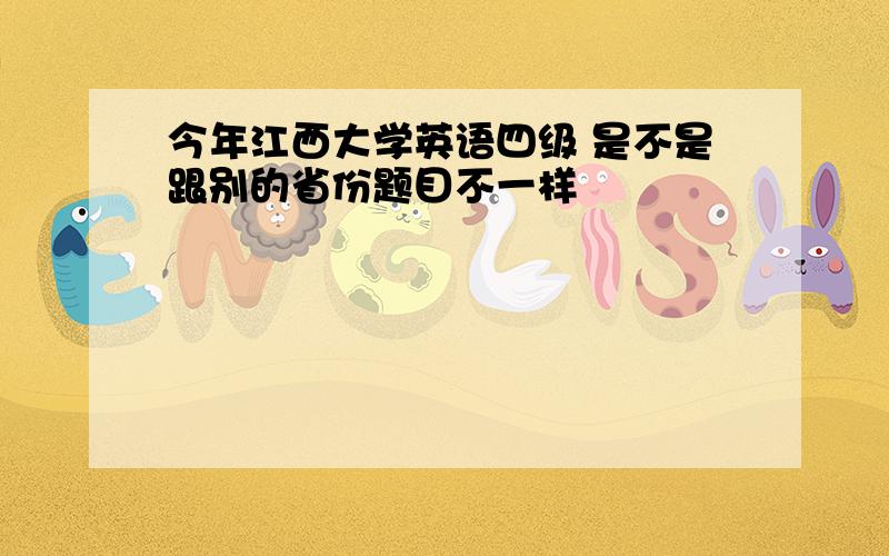 今年江西大学英语四级 是不是跟别的省份题目不一样