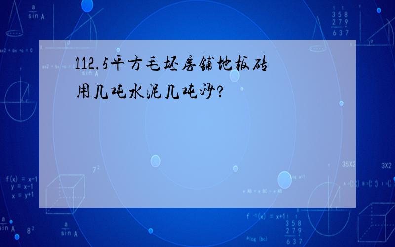 112.5平方毛坯房铺地板砖用几吨水泥几吨沙?