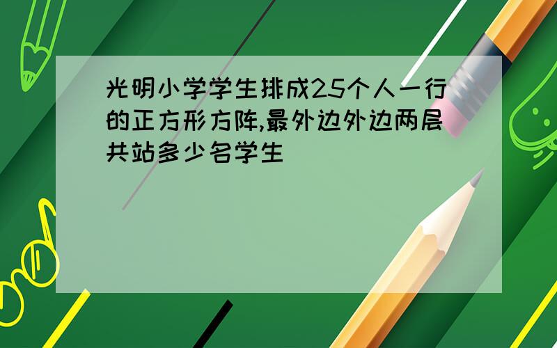 光明小学学生排成25个人一行的正方形方阵,最外边外边两层共站多少名学生