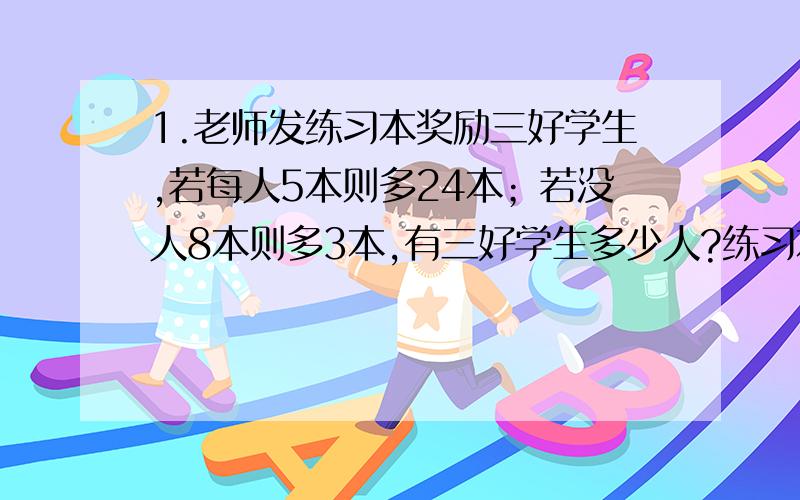 1.老师发练习本奖励三好学生,若每人5本则多24本；若没人8本则多3本,有三好学生多少人?练习本多少本?