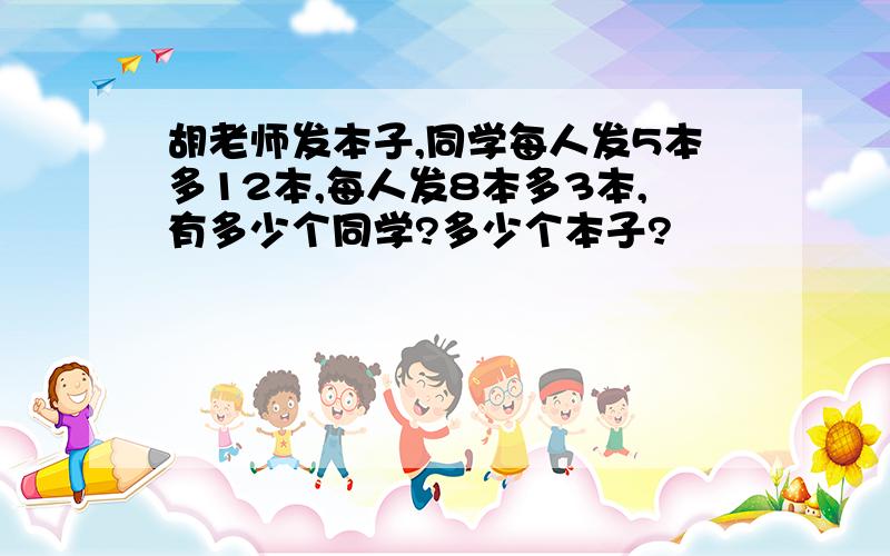 胡老师发本子,同学每人发5本多12本,每人发8本多3本,有多少个同学?多少个本子?