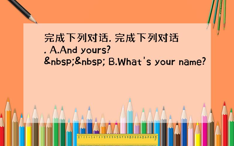 完成下列对话. 完成下列对话. A.And yours?   B.What's your name?