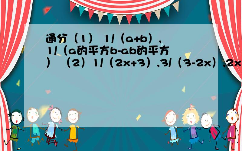 通分（1） 1/（a+b）,1/（a的平方b-ab的平方） （2）1/（2x+3）,3/（3-2x）,2x+5/（4x的