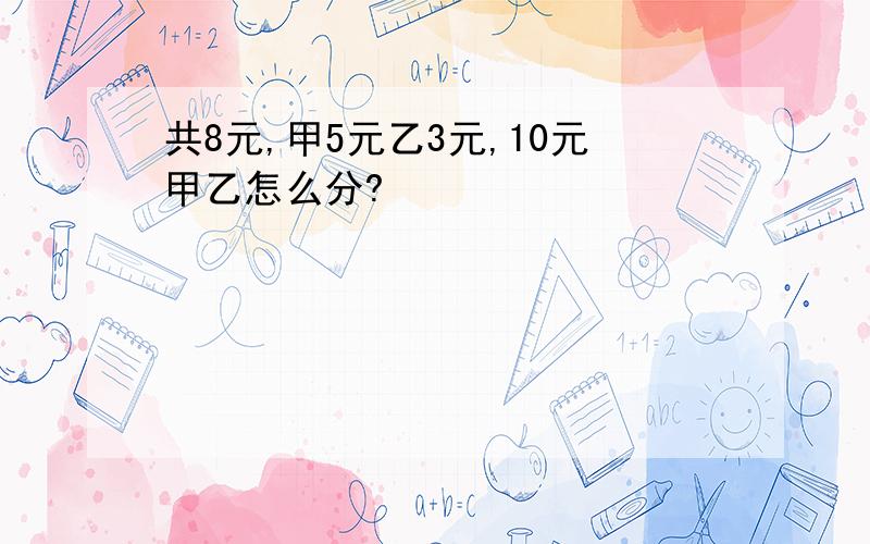 共8元,甲5元乙3元,10元甲乙怎么分?