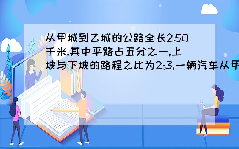 从甲城到乙城的公路全长250千米,其中平路占五分之一,上坡与下坡的路程之比为2:3,一辆汽车从甲城驶往乙城