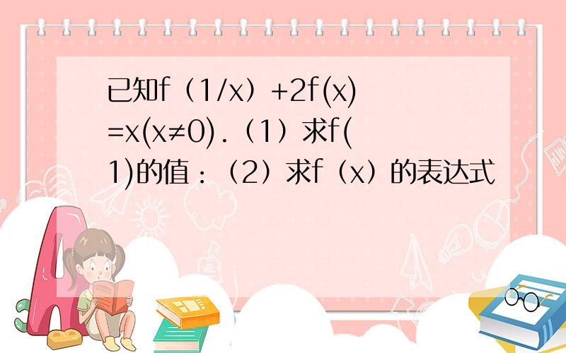 已知f（1/x）+2f(x)=x(x≠0).（1）求f(1)的值：（2）求f（x）的表达式