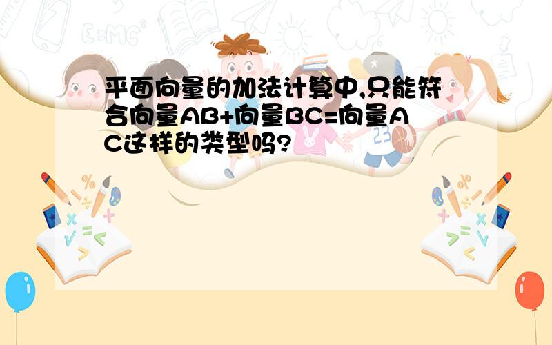 平面向量的加法计算中,只能符合向量AB+向量BC=向量AC这样的类型吗?