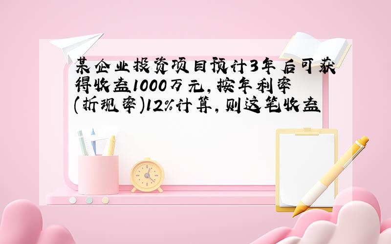 某企业投资项目预计3年后可获得收益1000万元,按年利率(折现率)12%计算,则这笔收益