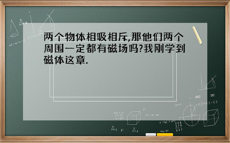 两个物体相吸相斥,那他们两个周围一定都有磁场吗?我刚学到磁体这章.