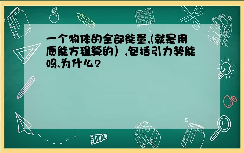 一个物体的全部能量,(就是用质能方程算的）,包括引力势能吗,为什么?