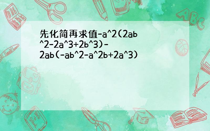 先化简再求值-a^2(2ab^2-2a^3+2b^3)-2ab(-ab^2-a^2b+2a^3)