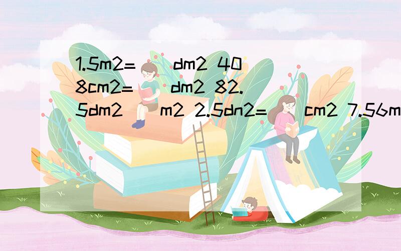 1.5m2=（）dm2 408cm2=（）dm2 82.5dm2()m2 2.5dn2=(）cm2 7.56m3=()d