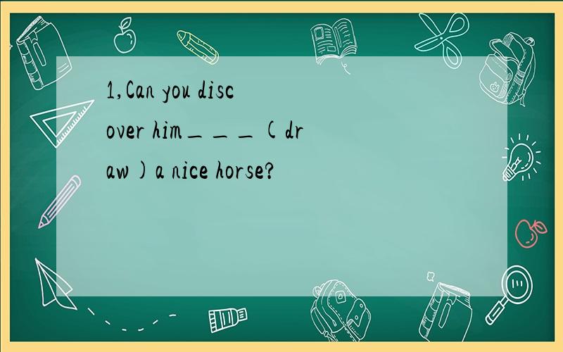 1,Can you discover him___(draw)a nice horse?