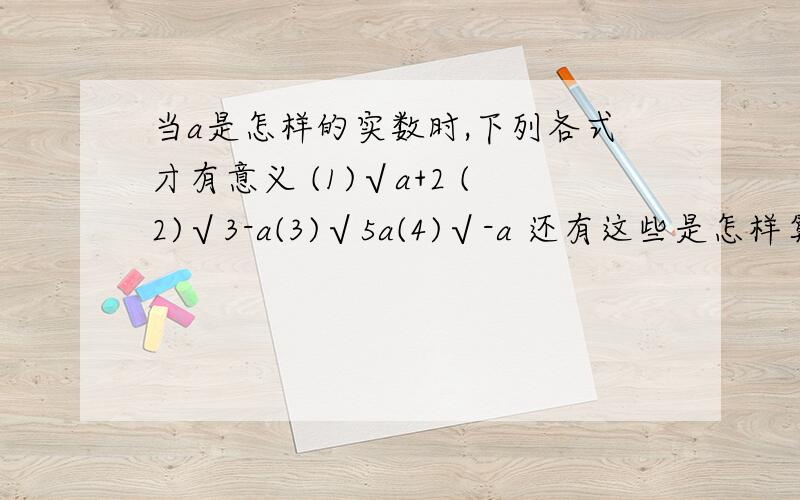 当a是怎样的实数时,下列各式才有意义 (1)√a+2 (2)√3-a(3)√5a(4)√-a 还有这些是怎样算的.