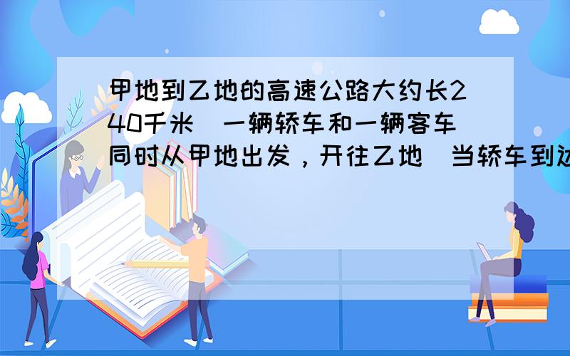 甲地到乙地的高速公路大约长240千米．一辆轿车和一辆客车同时从甲地出发，开往乙地．当轿车到达乙地时，客车离乙地还有多少千