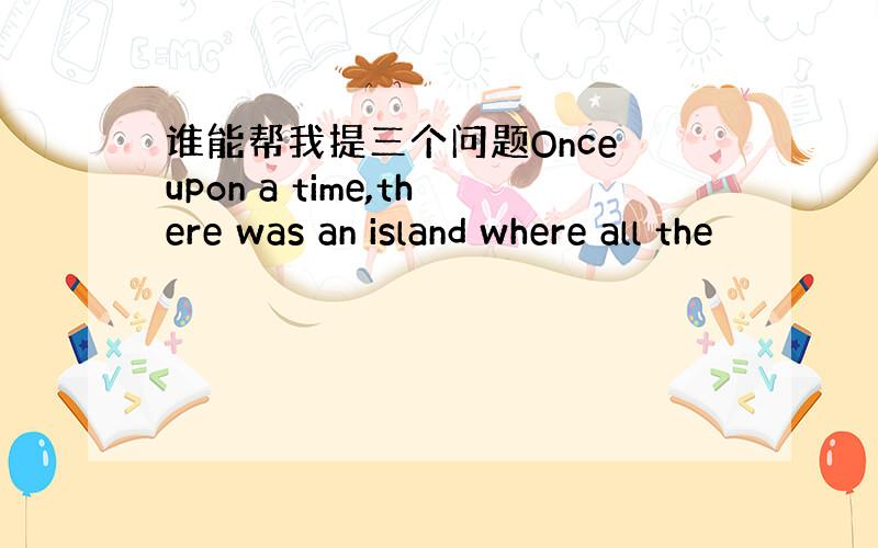 谁能帮我提三个问题Once upon a time,there was an island where all the