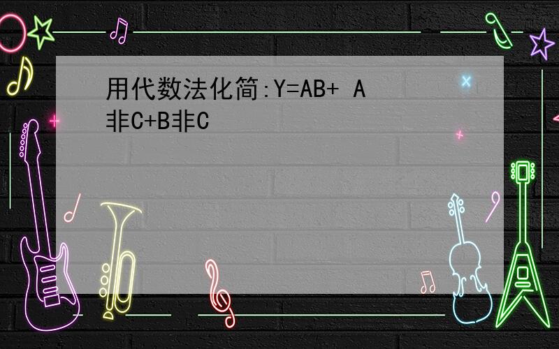 用代数法化简:Y=AB+ A非C+B非C