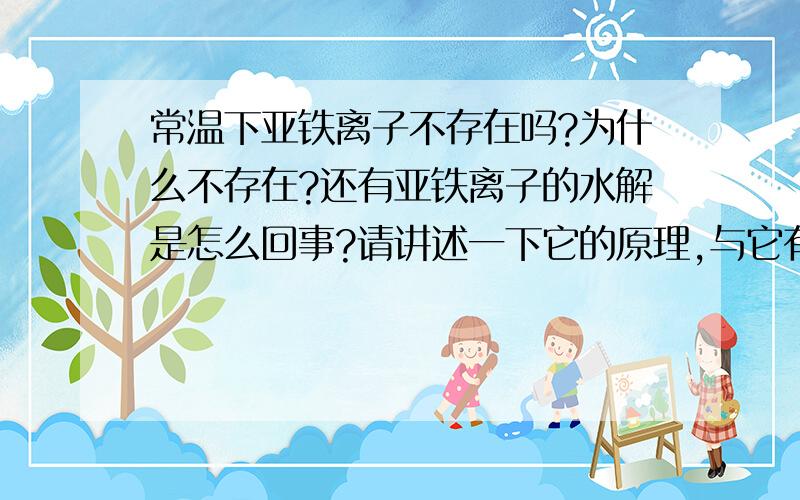 常温下亚铁离子不存在吗?为什么不存在?还有亚铁离子的水解是怎么回事?请讲述一下它的原理,与它有关...