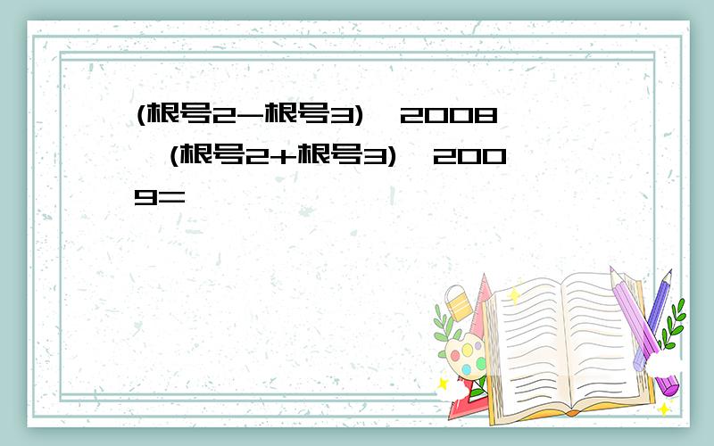 (根号2-根号3)^2008*(根号2+根号3)^2009=