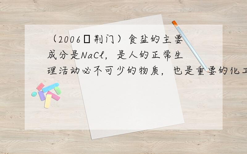 （2006•荆门）食盐的主要成分是NaCl，是人的正常生理活动必不可少的物质，也是重要的化工原料．