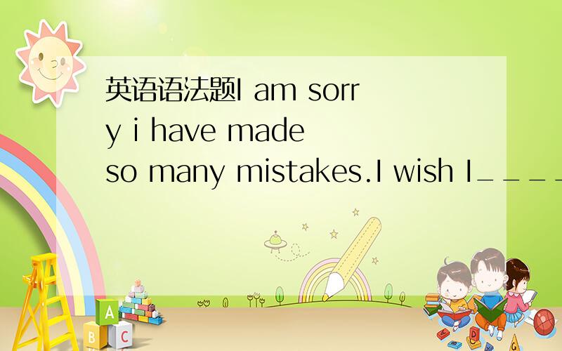 英语语法题I am sorry i have made so many mistakes.I wish I_____.A