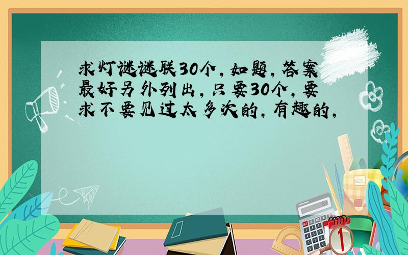 求灯谜谜联30个,如题,答案最好另外列出,只要30个,要求不要见过太多次的,有趣的,