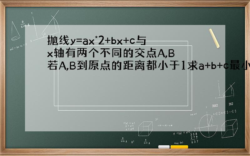 抛线y=ax*2+bx+c与x轴有两个不同的交点A,B 若A,B到原点的距离都小于1求a+b+c最小值【abc都是整数…