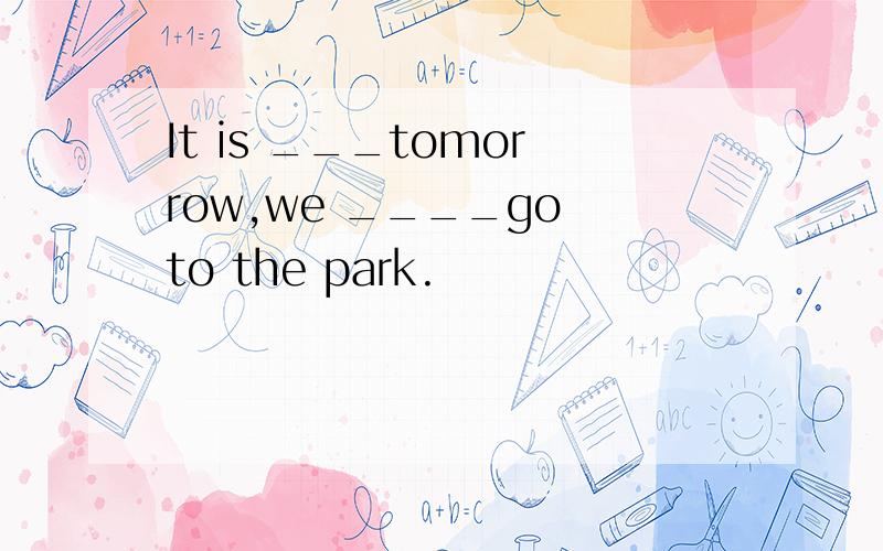 It is ___tomorrow,we ____go to the park.