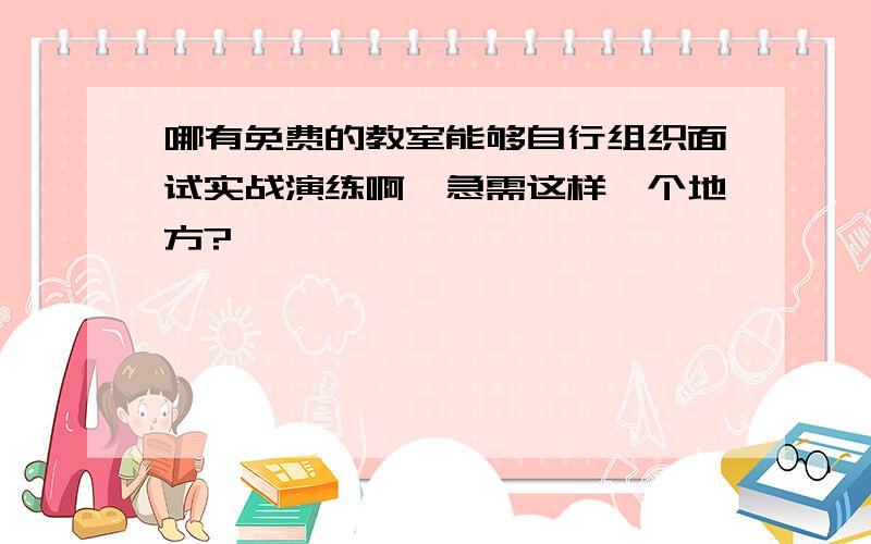 哪有免费的教室能够自行组织面试实战演练啊,急需这样一个地方?