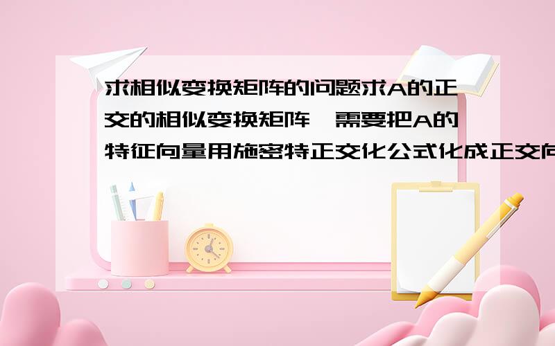 求相似变换矩阵的问题求A的正交的相似变换矩阵,需要把A的特征向量用施密特正交化公式化成正交向量吗,如果需要的话,还需要把