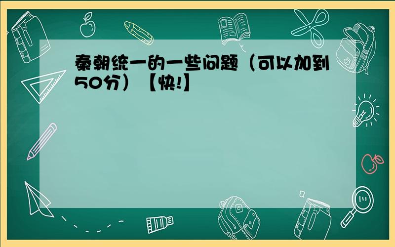 秦朝统一的一些问题（可以加到50分）【快!】