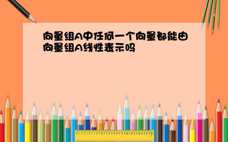 向量组A中任何一个向量都能由向量组A线性表示吗