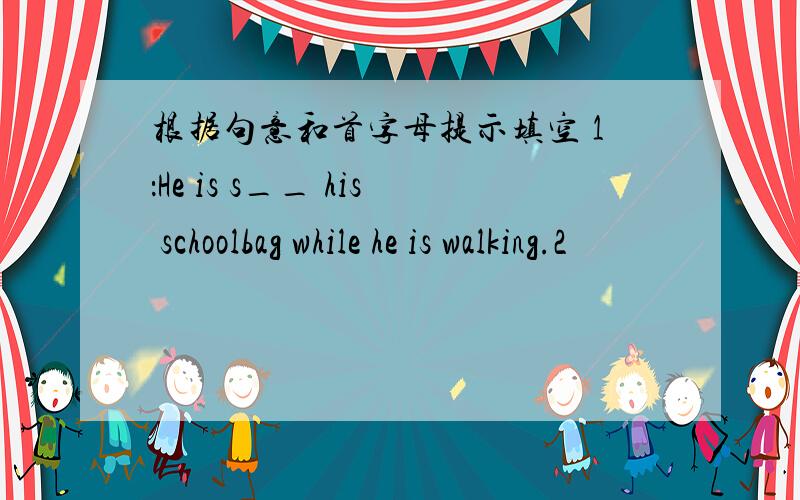 根据句意和首字母提示填空 1：He is s__ his schoolbag while he is walking.2